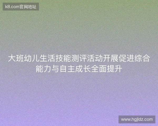 大班幼儿生活技能测评活动开展促进综合能力与自主成长全面提升