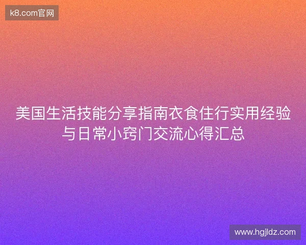 美国生活技能分享指南衣食住行实用经验与日常小窍门交流心得汇总
