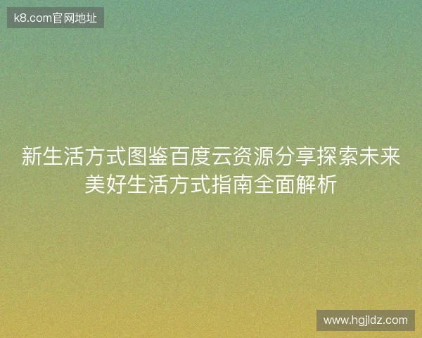 新生活方式图鉴百度云资源分享探索未来美好生活方式指南全面解析