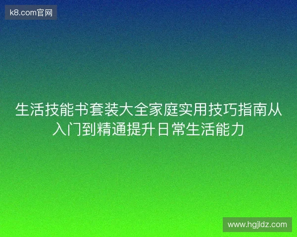 生活技能书套装大全家庭实用技巧指南从入门到精通提升日常生活能力 生活技能书套装大全家庭实用技巧指南从入门到精通提升日常生活能力